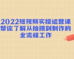 2022短视频实操运营课:帮你了解从拍摄到制作的全流程工作-第一资源网