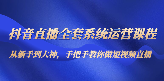 抖音直播全套系统运营课程：从新手到大神，手把手教你做直播短视频-第一资源网