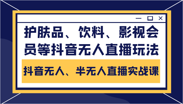 抖音无人、半无人直播实战课，护肤品、饮料、影视会员等抖音无人直播玩法-第一资源网