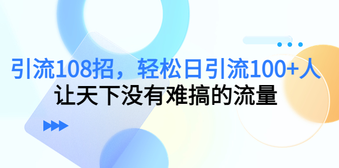 引流108招，轻松日引流100+人，让天下没有难搞的流量-第一资源网