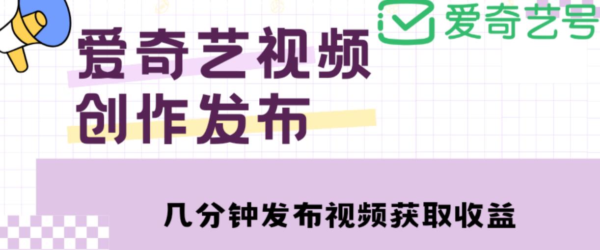爱奇艺号视频发布，每天只需花几分钟即可发布视频，简单操作收入过万【教程+涨粉攻略】-第一资源网
