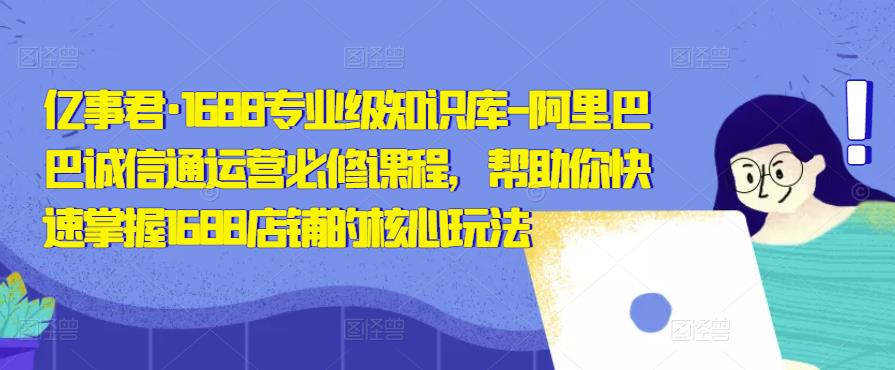 亿事君·1688专业级知识库-阿里巴巴诚信通运营必修课程，帮助你快速掌握1688店铺的核心玩法-第一资源网