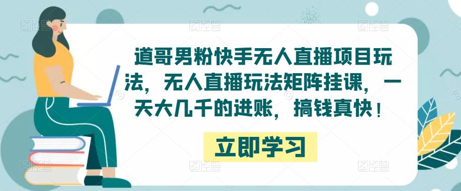 道哥男粉快手无人直播项目玩法，无人直播玩法矩阵挂课，一天大几千的进账，搞钱真快！-第一资源网