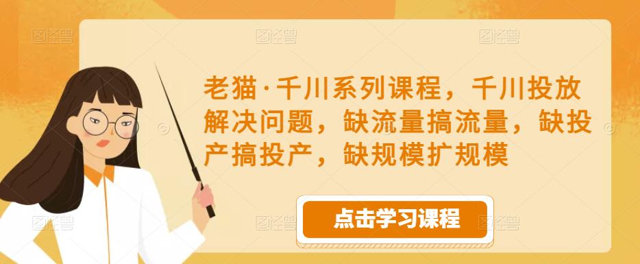 老猫·千川系列课程，千川投放解决问题，缺流量搞流量，缺投产搞投产，缺规模扩规模-第一资源网