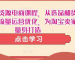 淘宝无货源电商课程,从选品和货源,到流量运营优化,为淘宝卖家量身打造-第一资源网