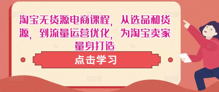 淘宝无货源电商课程，从选品和货源，到流量运营优化，为淘宝卖家量身打造-第一资源网
