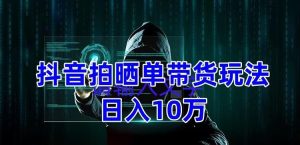 抖音拍晒单带货玩法分享,项目整体流程简单,有团队实测日入1万【教程+素材】-第一资源网