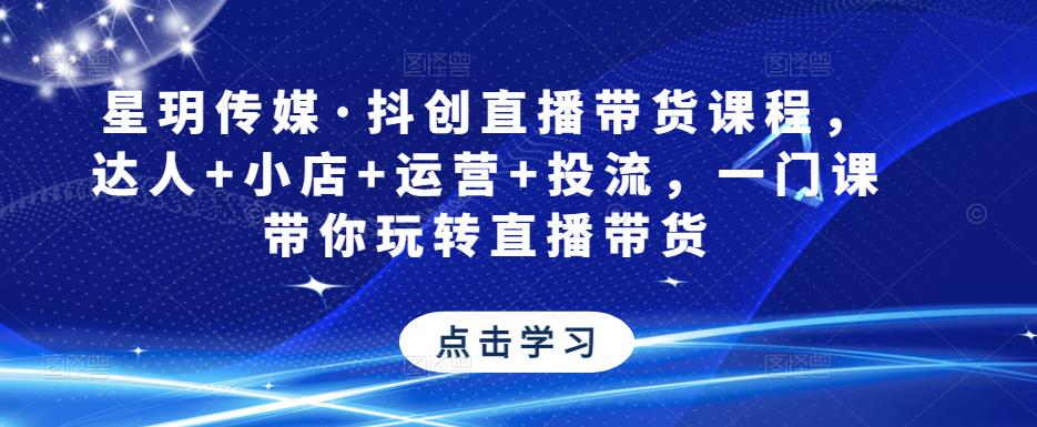 星玥传媒·抖创直播带货课程，达人+小店+运营+投流，一门课带你玩转直播带货-第一资源网