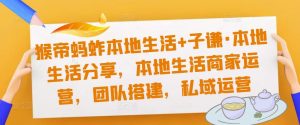 猴帝蚂蚱本地生活+子谦·本地生活分享,本地生活商家运营,团队搭建,私域运营-第一资源网