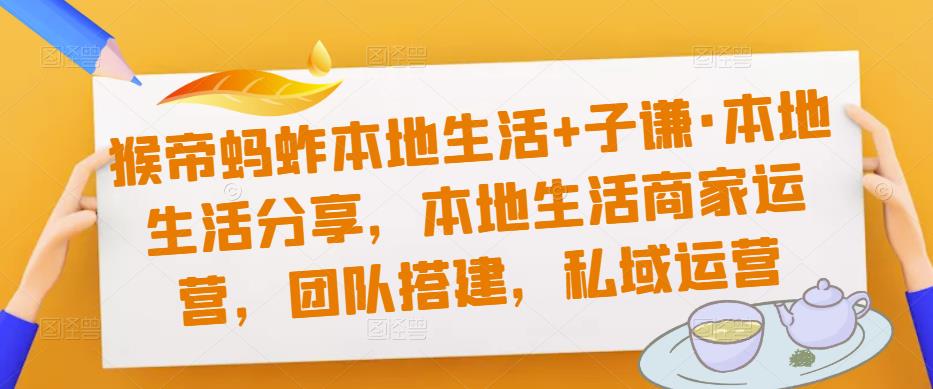 猴帝蚂蚱本地生活+子谦·本地生活分享，本地生活商家运营，团队搭建，私域运营-第一资源网
