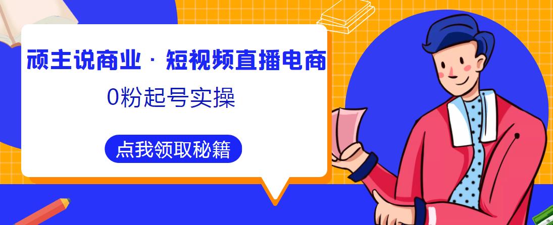 顽主说商业·短视频直播电商0粉起号实操，超800分钟超强实操干活，高效时间、快速落地拿成果-第一资源网