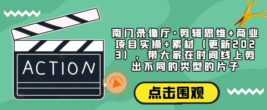 南门录像厅·剪辑思维+商业项目实操+素材（更新2023），带大家在时间线上剪出不同的类型的片子-第一资源网