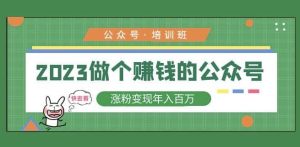 2023公众号培训班,2023做个赚钱的公众号,涨粉变现年入百万!-第一资源网