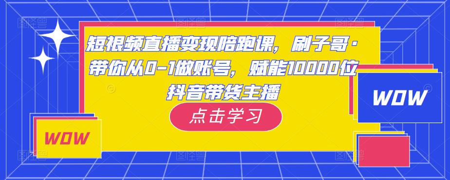 短视频直播变现陪跑课，刷子哥·带你从0-1做账号，赋能10000位抖音带货主播-第一资源网