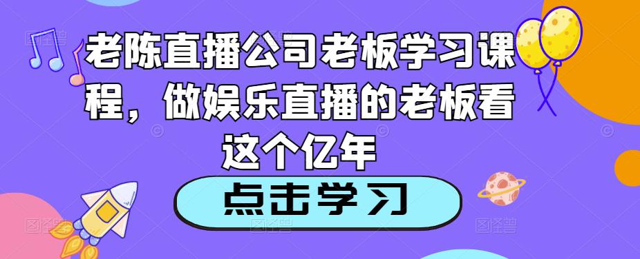 老陈直播公司老板学习课程，做娱乐直播的老板看这个-第一资源网