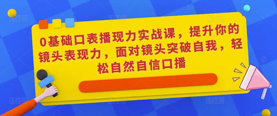 0基础口表播‬现力实战课，提升你的镜头表现力，面对镜头突破自我，轻松自然自信口播-第一资源网