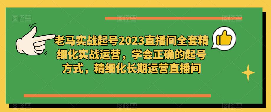老马实战起号2023直播间全套精细化实战运营，学会正确的起号方式，精细化长期运营直播间-第一资源网