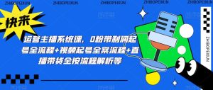 运营主播系统课,0粉带利润起号全流程+视频起号全案流程+直播带货全按流程解析等-第一资源网