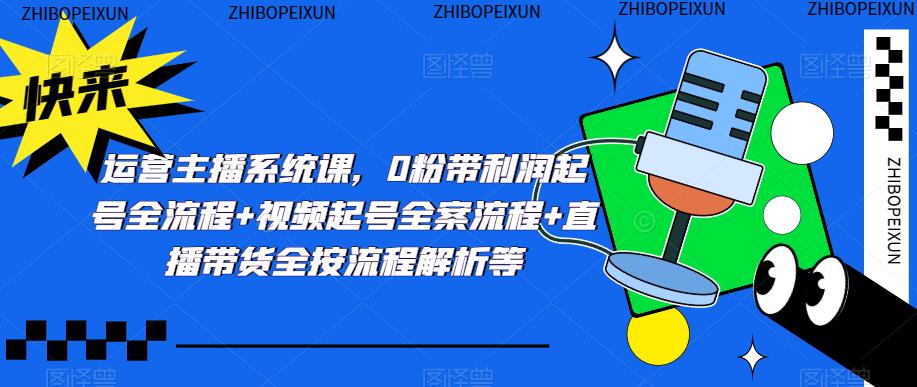 运营主播系统课，0粉带利润起号全流程+视频起号全案流程+直播带货全按流程解析等-第一资源网