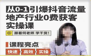 从0-1引爆抖音流量地产行业0费获客实操课,跟着地产人何老师,快速高效实操学干货-第一资源网