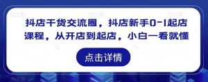 抖店干货交流圈,抖店新手0-1起店课程,从开店到起店,小白一看就懂-第一资源网