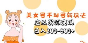 美女号不封号新玩法,虚拟资源变现,日入300-500+-第一资源网