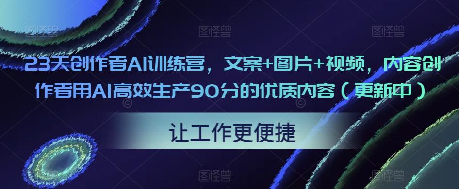 23天创作者AI训练营，文案+图片+视频，内容创作者用AI高效生产90分的优质内容（更新中）-第一资源网