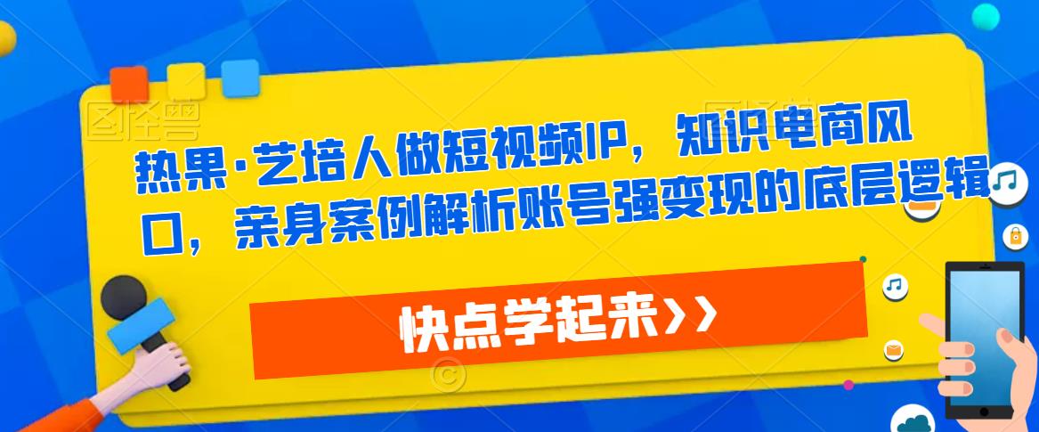 热果·艺培人做短视频IP，知识电商风口，亲身案例解析账号强变现的底层逻辑-第一资源网