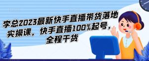李总2023最新快手直播带货落地实操课,快手直播100%起号,全程干货-第一资源网