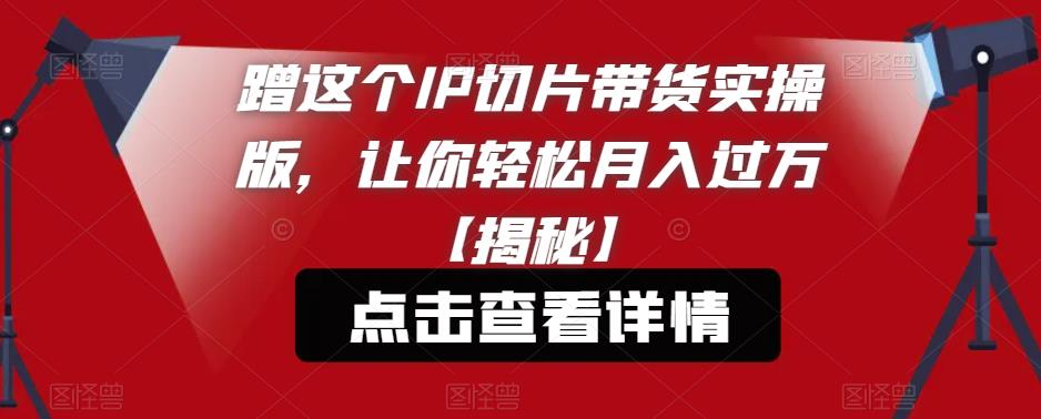 蹭这个IP切片带货实操版，让你轻松月入过万【揭秘】-第一资源网