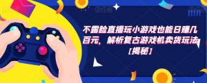 不露脸直播玩小游戏也能日赚几百元,解析复古游戏机卖货玩法【揭秘】-第一资源网