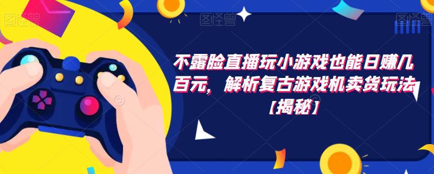 不露脸直播玩小游戏也能日赚几百元，解析复古游戏机卖货玩法【揭秘】-第一资源网