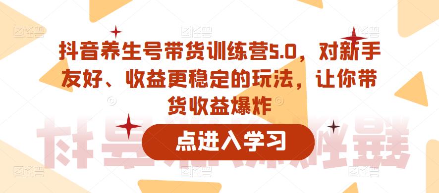 抖音养生号带货训练营5.0，对新手友好、收益更稳定的玩法，让你带货收益爆炸（更新）-第一资源网
