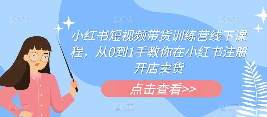 小红书短视频带货训练营线下课程，从0到1手教你在小红书注册开店卖货-第一资源网