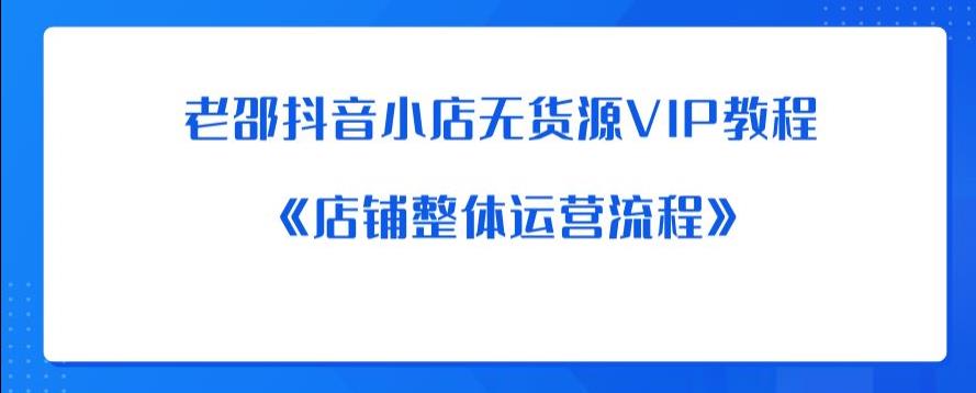 老邵抖音小店无货源VIP教程：《店铺整体运营流程》-第一资源网
