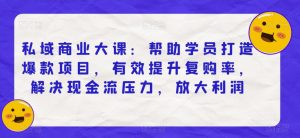 私域商业大课:帮助学员打造爆款项目,有效提升复购率,解决现金流压力,放大利润-第一资源网