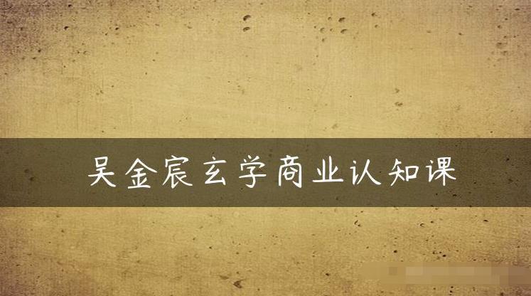 吴金宸玄学商业认知课，传统文化商业认知课-第一资源网