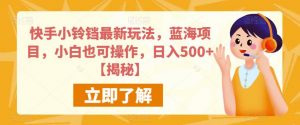 快手小铃铛最新玩法,蓝海项目,小白也可操作,日入500+【揭秘】-第一资源网