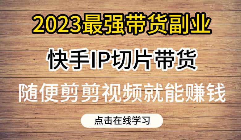2023最强带货副业快手IP切片带货，门槛低，0粉丝也可以进行，随便剪剪视频就能赚钱-第一资源网