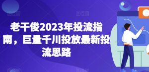 老干俊2023年投流指南,巨量千川投放最新投流思路-第一资源网