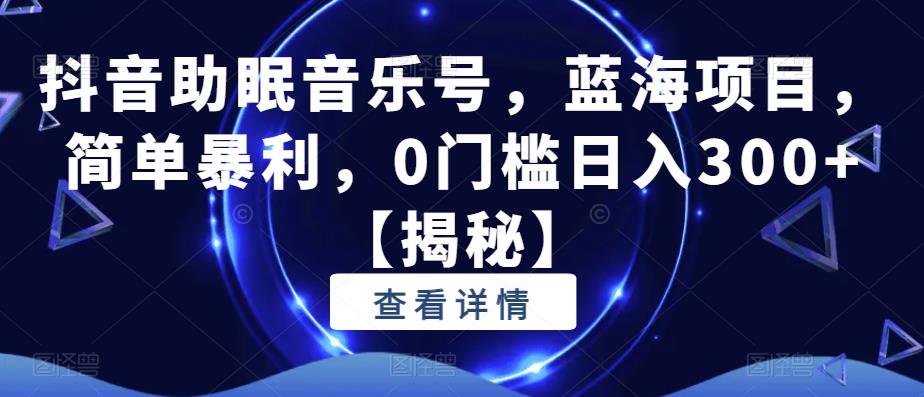 抖音助眠音乐号，蓝海项目，简单暴利，0门槛日入300+【揭秘】-第一资源网