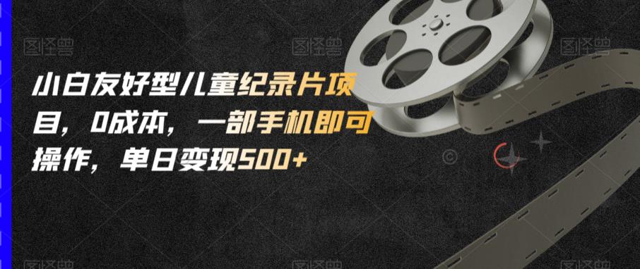 小白友好型儿童纪录片项目，0成本，一部手机即可操作，单日变现500+【揭秘】-第一资源网