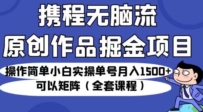 携程无脑流原创作品掘金项目，操作简单小白实操单号月入1500+可以矩阵（全套课程）【揭秘】-第一资源网