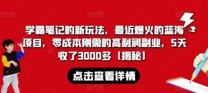 学霸笔记的新玩法,最近爆火的蓝海项目,零成本刚需的高利润副业,5天收了3000多【揭秘】-第一资源网