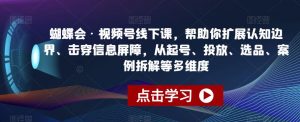 蝴蝶会·视频号线下课,帮助你扩展认知边界、击穿信息屏障,从起号、投放、选品、案例拆解等多维度-第一资源网