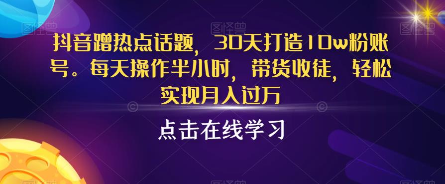 抖音蹭热点话题，30天打造10w粉账号，每天操作半小时，带货收徒，轻松实现月入过万【揭秘】-第一资源网