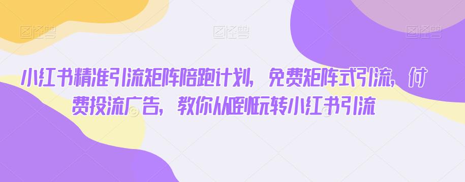 小红书精准引流矩阵陪跑计划，免费矩阵式引流，付费投流广告，教你从0到1玩转小红书引流-第一资源网