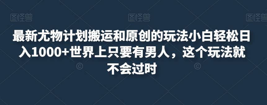 最新尤物计划搬运和原创的玩法小白轻松日入1000+世界上只要有男人，这个玩法就不会过时【揭秘】-第一资源网