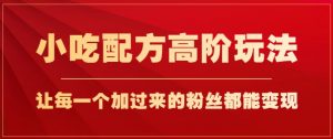 小吃配方高阶玩法,每个加过来的粉丝都能变现,一部手机轻松月入1w+【揭秘】-第一资源网