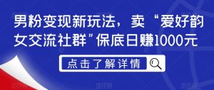 男粉变现新玩法,卖“爱好韵女交流社群”保底日赚1000元【揭秘】-第一资源网